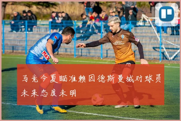 马竞今夏瞄准赖因德斯曼城对球员未来态度未明