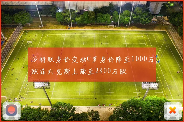 沙特联身价变动C罗身价降至1000万欧菲利克斯上涨至2800万欧