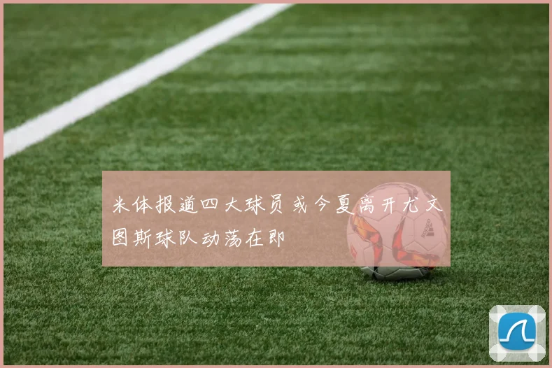 米体报道四大球员或今夏离开尤文图斯球队动荡在即