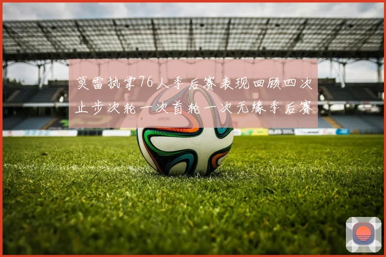 莫雷执掌76人季后赛表现回顾四次止步次轮一次首轮一次无缘季后赛