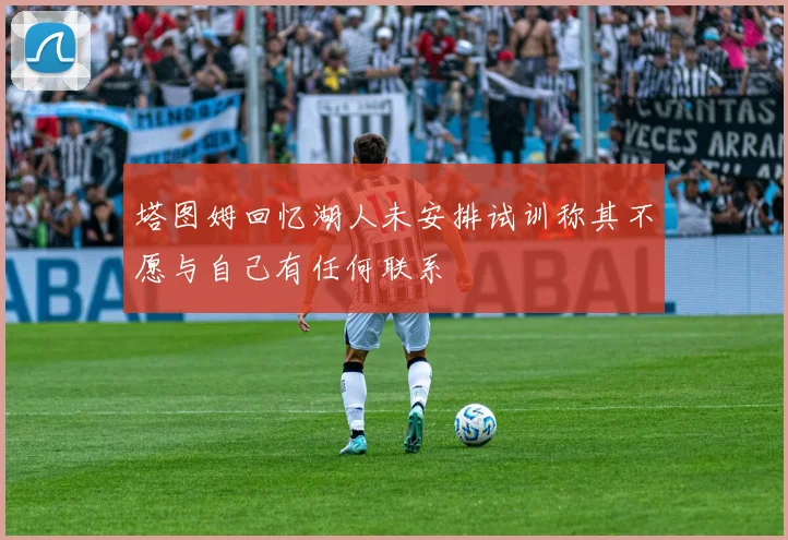 塔图姆回忆湖人未安排试训称其不愿与自己有任何联系