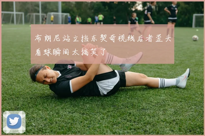 布朗尼站立挡东契奇视线后者歪头看球瞬间太搞笑了