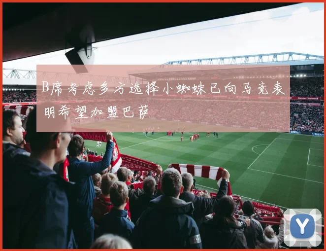 B席考虑多方选择小蜘蛛已向马竞表明希望加盟巴萨