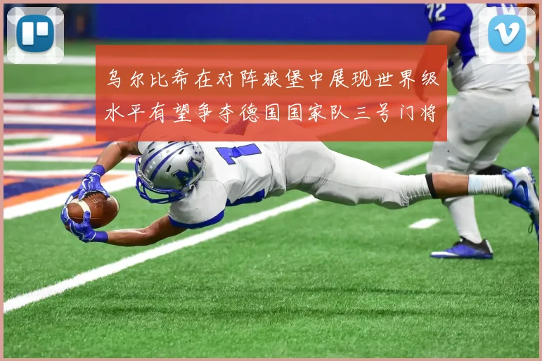 乌尔比希在对阵狼堡中展现世界级水平有望争夺德国国家队三号门将位置