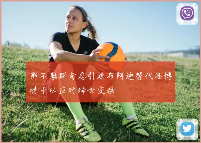 那不勒斯考虑引进布阿迪替代洛博特卡以应对转会变动