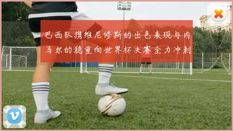 巴西队携维尼修斯的出色表现与内马尔的稳重向世界杯决赛全力冲刺