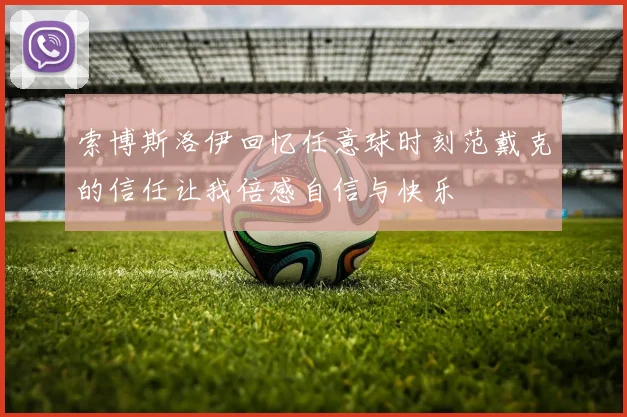 索博斯洛伊回忆任意球时刻范戴克的信任让我倍感自信与快乐