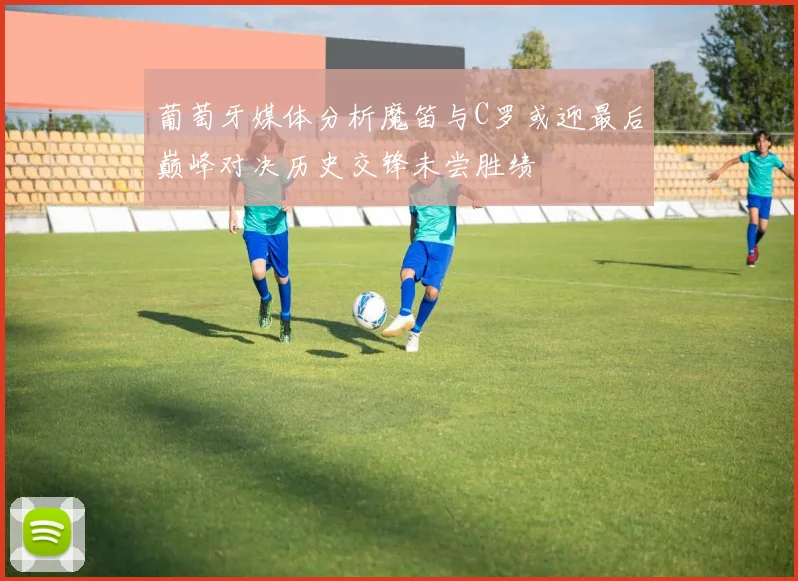 葡萄牙媒体分析魔笛与C罗或迎最后巅峰对决历史交锋未尝胜绩