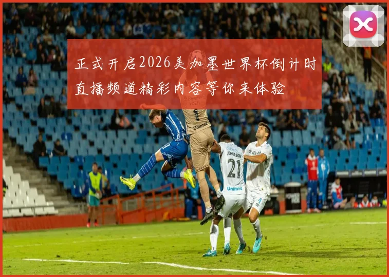 正式开启2026美加墨世界杯倒计时直播频道精彩内容等你来体验