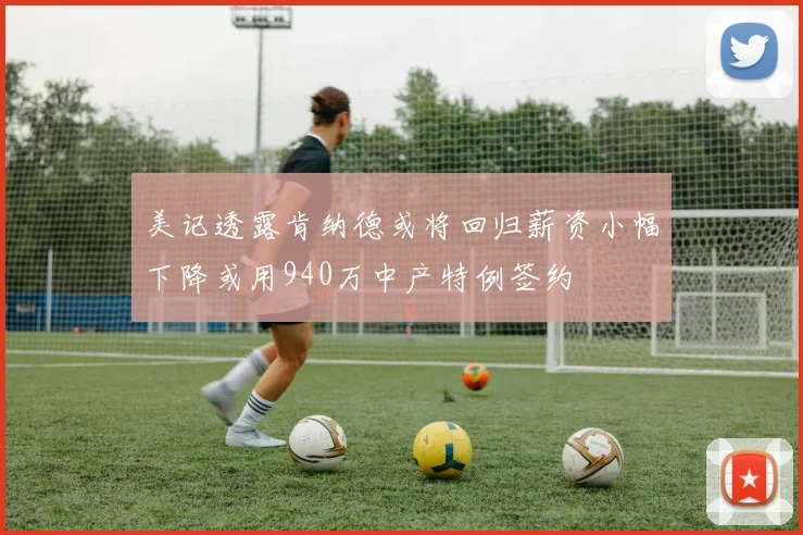美记透露肯纳德或将回归薪资小幅下降或用940万中产特例签约