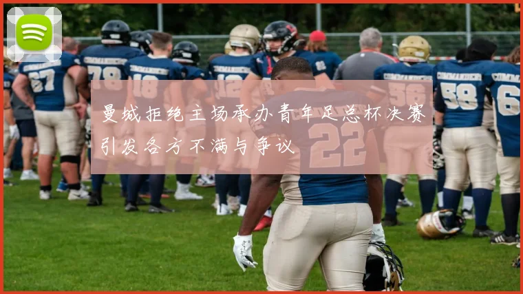 曼城拒绝主场承办青年足总杯决赛引发各方不满与争议