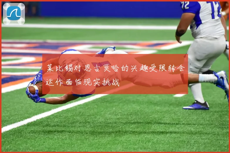 莱比锡对恩古莫哈的兴趣受限转会运作面临现实挑战