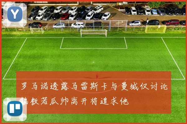 罗马诺透露马雷斯卡与曼城仅讨论执教若瓜帅离开将追求他